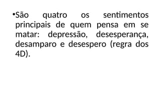 •São quatro os sentimentos
principais de quem pensa em se
matar: depressão, desesperança,
desamparo e desespero (regra dos
4D).
 