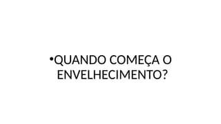 •QUANDO COMEÇA O
ENVELHECIMENTO?
 