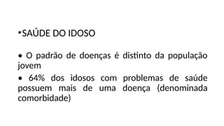 •SAÚDE DO IDOSO
• O padrão de doenças é distinto da população
jovem
• 64% dos idosos com problemas de saúde
possuem mais de uma doença (denominada
comorbidade)
 