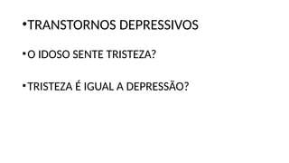 •TRANSTORNOS DEPRESSIVOS
•O IDOSO SENTE TRISTEZA?
•TRISTEZA É IGUAL A DEPRESSÃO?
 