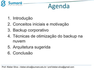 Agenda
1.
2.
3.
4.

Introdução
Conceitos iniciais e motivação
Backup corporativo
Técnicas de otimização do backup na
nuvem
5. Arquitetura sugerida
6. Conclusão

Prof. Kleber Silva – kleber.silva@sumare.edu.br / prof.kleber.silva@gmail.com

 