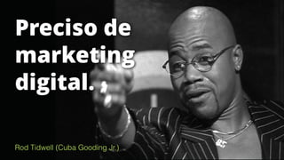 Preciso de
marketing
digital.
Rod Tidwell (Cuba Gooding Jr.)
 