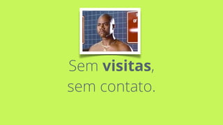 Sem visitas,  
sem contato.
 
