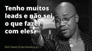 Rod Tidwell (Cuba Gooding Jr.)
Tenho muitos
leads e não sei
o que fazer
com eles.
 