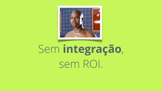 Sem integração, 
sem ROI.
 