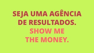 SEJA UMA AGÊNCIA
DE RESULTADOS.
SHOW ME  
THE MONEY.
 