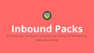 Inbound PacksPacotes de Serviços comuns em Inbound Marketing
Gabriel Bat Schüler
 