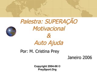 Palestra: SUPERAÇÃO Motivacional & Auto Ajuda Por: M. Cristina Prey Janeiro 2006 Copyright 2004-06 © PreySport.Org 