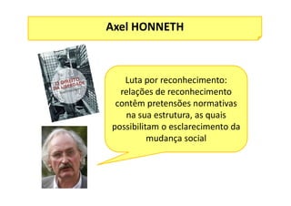Axel HONNETH
Luta por reconhecimento:
relações de reconhecimento
contêm pretensões normativas
na sua estrutura, as quais
possibilitam o esclarecimento da
mudança social
 