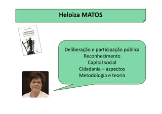 Heloiza MATOS
Deliberação e participação pública
Reconhecimento
Capital social
Cidadania – aspectos
Metodologia e teoria
 