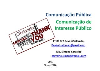 Comunicação Pública
Comunicação de
Interesse Público
Profª Drª Devani Salomão
Devani.salomao@gmail.com
Me. Simone Carvalho
carvalho.simone@gmail.com
USCS
08 nov. 2016
 