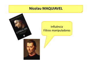 Nicolau MAQUIAVEL
Influência
Filtros manipuladores
 