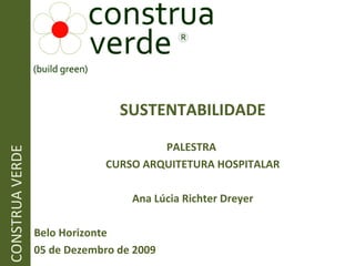 SUSTENTABILIDADE PALESTRA  CURSO ARQUITETURA HOSPITALAR Ana Lúcia Richter Dreyer Belo Horizonte 05 de Dezembro de 2009 CONSTRUA VERDE 
