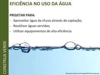 EFICIÊNCIA NO USO DA ÁGUA PROJETAR PARA: Aproveitar água da chuva através de captação; Reutilizar águas servidas; Utilizar equipamentos de alta eficiência. CONSTRUA VERDE http://www.ecolab.com/br/images/M-Proteina-Agua.jpg 