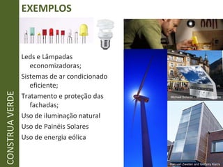 EXEMPLOS CONSTRUA VERDE Leds e Lâmpadas economizadoras; Sistemas de ar condicionado eficiente; Tratamento e proteção das fachadas; Uso de iluminação natural Uso de Painéis Solares Uso de energia eólica Han van Zweiten and Gregory Kiss's  Michael Scherer -  Bozen, Alemanha 