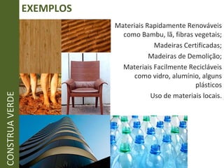 EXEMPLOS CONSTRUA VERDE Materiais Rapidamente Renováveis como Bambu, lã, fibras vegetais; Madeiras Certificadas; Madeiras de Demolição; Materiais Facilmente Recicláveis como vidro, alumínio, alguns plásticos Uso de materiais locais. 