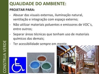 QUALIDADE DO AMBIENTE: PROJETAR PARA: Abusar das visuais externas, iluminação natural, ventilação e integração com espaço externo; Não utilizar materiais poluentes e emissores de VOC´s, entre outros; Separar áreas técnicas que tenham uso de materiais químicos das demais; Ter acessibilidade sempre em mente. CONSTRUA VERDE http://heatusa.com/blog/wp-content/uploads/2009/07/the-lansing-building-interior.jpg Mackinsey House 