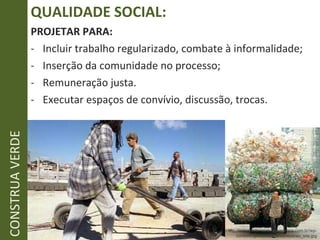QUALIDADE SOCIAL: PROJETAR PARA: Incluir trabalho regularizado, combate à informalidade; Inserção da comunidade no processo; Remuneração justa. Executar espaços de convívio, discussão, trocas. CONSTRUA VERDE http://independenciasulamericana.com.br/wp-content/uploads/2009/03/mutirao_site.jpg 