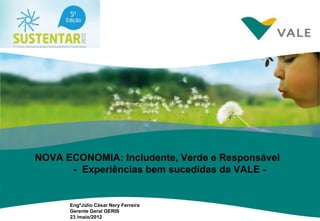 NOVA ECONOMIA: Includente, Verde e Responsável
      - Experiências bem sucedidas da VALE -


      EngºJúlio César Nery Ferreira
      Gerente Geral GERIS
      23 /maio/2012
 