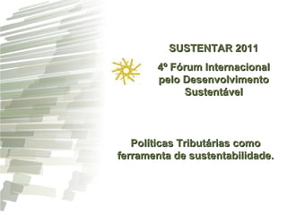 SUSTENTAR 2011 4º Fórum Internacional pelo Desenvolvimento Sustentável Políticas Tributárias como ferramenta de sustentabilidade. 