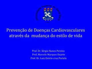 Prof. Dr. Sérgio Nunes Pereira  Prof. Marcelo Marques Duarte Prof. Dr. Luiz Osório cruz Portela Prevenção de Doenças Cardiovasculares através da  mudança do estilo de vida 