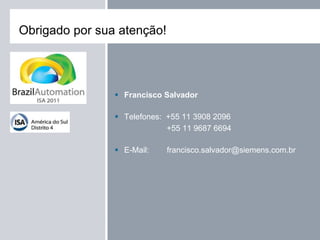  Francisco Salvador
 Telefones: +55 11 3908 2096
+55 11 9687 6694
 E-Mail: francisco.salvador@siemens.com.br
Obrigado por sua atenção!
 
