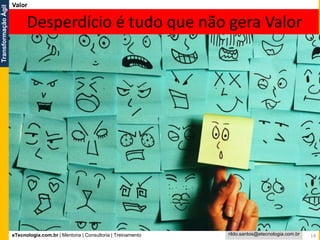 eTecnologia.com.br | Mentoria | Consultoria | Treinamento
TransformaçãoÁgil
rildo.santos@etecnologia.com.br
Valor
Desperdício é tudo que não gera Valor
14
 