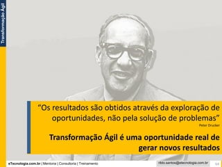 eTecnologia.com.br | Mentoria | Consultoria | Treinamento
TransformaçãoÁgil
rildo.santos@etecnologia.com.br
“Os resultados são obtidos através da exploração de
oportunidades, não pela solução de problemas”
Peter Drucker
Transformação Ágil é uma oportunidade real de
gerar novos resultados
64
 