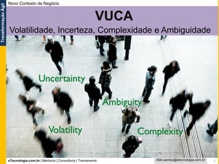 eTecnologia.com.br | Mentoria | Consultoria | Treinamento
TransformaçãoÁgil
rildo.santos@etecnologia.com.br 7
Volatilidade, Incerteza, Complexidade e Ambiguidade
VUCA
Novo Contexto de Negócio
 