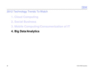 2012 Technology Trends To Watch

     1. Cloud Computing
     2. Social Business
     3. Mobile Computing/Consumerization of IT
     4. Big Data/Analytics




38                                               © 2012 IBM Corporation
 