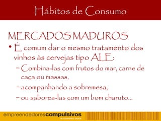 Hábitos de Consumo
MERCADOS MADUROS
• É comum dar o mesmo tratamento dos
vinhos às cervejas tipo ALE:
– Combina-las com frutos do mar, carne de
caça ou massas,
– acompanhando a sobremesa,
– ou saborea-las com um bom charuto...
 
