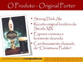 O Produto - Original Porter
• Strong Dark Ale
• Receita original londrina do
Século XIX
• Espuma cremosa e
levemente dourada
• Carinhosamente chamada
de “Christmans Puddin”.
 