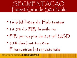 SEGMENTAÇÃO
Target: Grande São Paulo
• 16,6 Milhões de Habitantes
• 18,5% do PIB brasileiro
• PIB per capta de 6,4 mil USD
• 65% das Instituições
Financeiras Internacionais
 