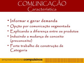 COMUNICAÇÃO
Característica
• Informar e gerar demanda
• Opção por comunicação segmentada
• Explicando a diferença entre os produtos
• Induzindo a mudança de conceito
(preconceito)
• Forte trabalho de construção de
Categoria
 