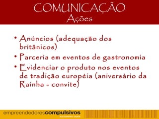 COMUNICAÇÃO
Ações
• Anúncios (adequação dos
britânicos)
• Parceria em eventos de gastronomia
• Evidenciar o produto nos eventos
de tradição européia (aniversário da
Rainha - convite)
 
