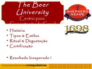 The Beer
University
Centro para
Capacitação do Canal
• História
• Tipos & Estilos
• Ritual & Degustação
• Certificação
• Resultado Inesperado !
 