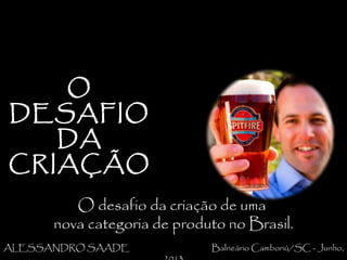O desafio da criação de umaO desafio da criação de uma
nova categoria de produto no Brasil.nova categoria de produto no Brasil.
ALESSANDRO SAADEALESSANDRO SAADE Balneário Camboriú/SC - Junho,Balneário Camboriú/SC - Junho,
OO
DESAFIODESAFIO
DADA
CRIAÇÃOCRIAÇÃO
 