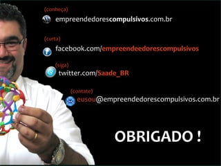 (contate)
eusou@empreendedorescompulsivos.com.br
(conheça)
empreendedorescompulsivos.com.br
(curta)
facebook.com/empreendeedorescompulsivos
(siga)
twitter.com/Saade_BR
OBRIGADO !
 
