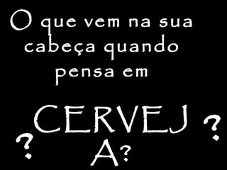 O que vem na sua
cabeça quando
pensa em
CERVEJ
A?
??
 