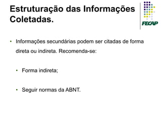 Estruturação das Informações
Coletadas.

• Informações secundárias podem ser citadas de forma
  direta ou indireta. Recomenda-se:


  • Forma indireta;


  • Seguir normas da ABNT.
 