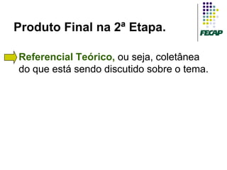 Produto Final na 2ª Etapa.

   Referencial Teórico, ou seja, coletânea
    do que está sendo discutido sobre o tema.
 