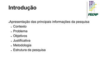Introdução

Apresentação das principais informações da pesquisa
●


 ● Contexto


 ● Problema


 ● Objetivos


 ● Justificativa


 ● Metodologia


 ● Estrutura da pesquisa
 