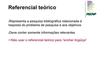 Referencial teórico

●Representa a pesquisa bibliográfica relacionada à
resposta do problema de pesquisa e aos objetivos

Deve conter somente informações relevantes
●




Não usar o referencial teórico para “encher lingüiça”
 