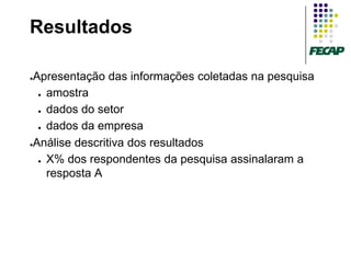 Resultados

●Apresentação das informações coletadas na pesquisa
  ● amostra


  ● dados do setor


  ● dados da empresa


●Análise descritiva dos resultados


  ● X% dos respondentes da pesquisa assinalaram a

    resposta A
 