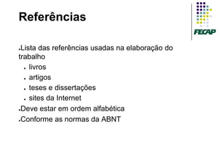 Referências

●Lista das referências usadas na elaboração do
trabalho
  ● livros


  ● artigos


  ● teses e dissertações


  ● sites da Internet


●Deve estar em ordem alfabética


●Conforme as normas da ABNT
 