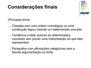 Considerações finais

Principais erros:
●



    ●   Citações sem uma ordem cronológica ou uma
        construção lógica visando um determinado conceito
    ●   Tendência a listar autores de determinados
        conceitos sem prover uma interpretação do que eles
        representam

    ●   Parágrafos com afirmações categóricas sem a
        devida argumentação ou fonte
 