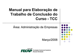 Manual para Elaboração de
Trabalho de Conclusão do
              Curso - TCC

  Área: Administração de Empresas



                      Março/2008
 