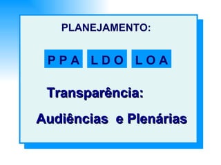 PLANEJAMENTO: P P A L D O L O A Transparência: Audiências  e Plenárias 
