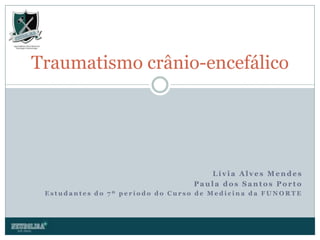 Lívia Alves Mendes Paula dos Santos Porto Estudantes do 7º período do Curso de Medicina da FUNORTE Traumatismo crânio-encefálico 