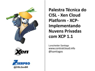 Palestra Técnica do
              CISL - Xen Cloud
              Platform - XCP-
              Implementando
              Nuvens Privadas
              com XCP 1.1
             Lorscheider Santiago
              www.centralcloud.info
              @lsantiagos
             Sponsored by:

                            &         &

              &
@CISLGovBR
 